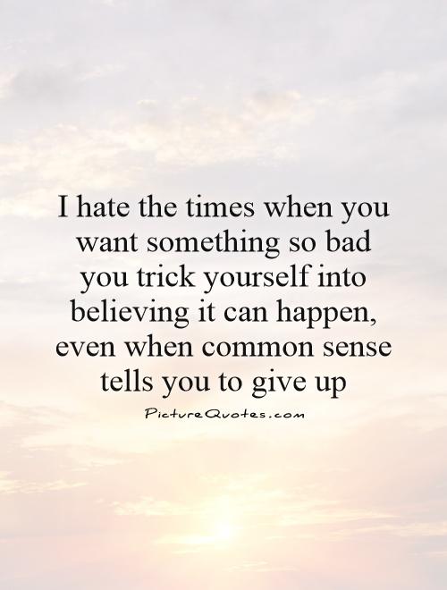 I hate the times when you want something so bad you trick yourself into believing it can happen, even when common sense tells you to give up Picture Quote #1