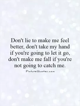 Don't lie to make me feel better, don't take my hand if you're going to let it go, don't make me fall if you're not going to catch me Picture Quote #1