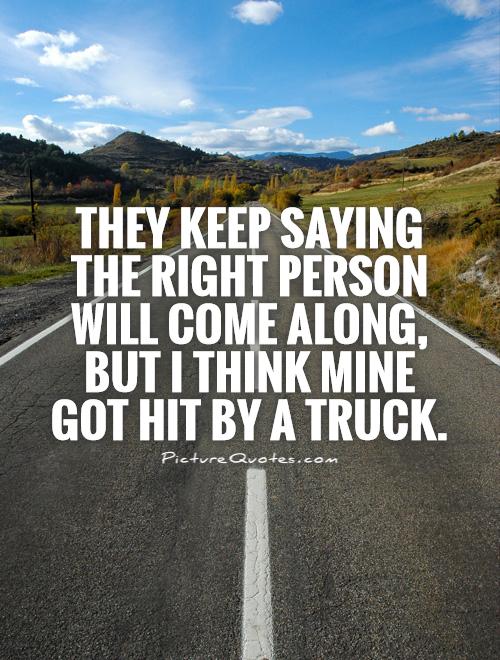 They keep saying the right person will come along, but I think mine got hit by a truck Picture Quote #1