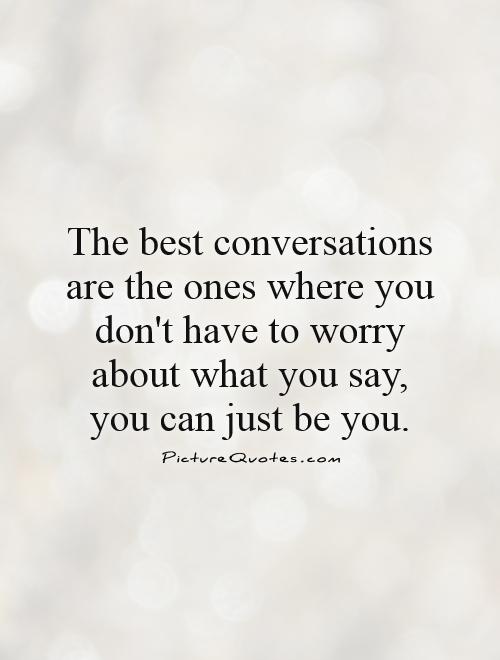 The best conversations are the ones where you don't have to worry about what you say, you can just be you Picture Quote #1