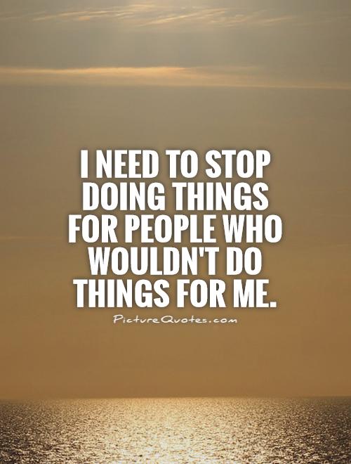 I need to stop doing things for people who wouldn't do things for me Picture Quote #1