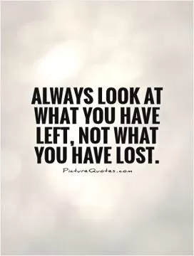 Always look at what you have left, not what you have lost Picture Quote #1