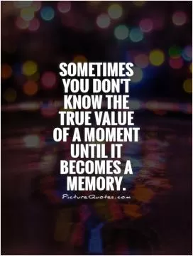 Sometimes you don't know the true value of a moment until it becomes a memory Picture Quote #1