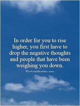 In order for you to rise higher, you first have to drop the negative thoughts and people that have been weighing you down Picture Quote #1