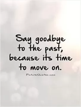 Say goodbye  to the past, because its time to move on Picture Quote #1