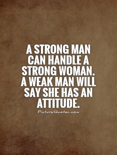 A strong man can handle a strong woman.  A weak man will say she has an attitude Picture Quote #1