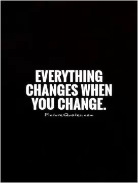 Everything changes when you change Picture Quote #1
