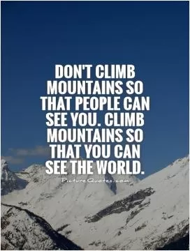 Don't climb mountains so that people can see you. Climb mountains so that you can see the world Picture Quote #1