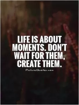 Life is about moments. Don't wait for them, create them Picture Quote #1