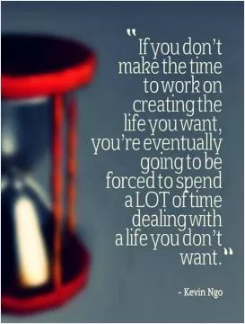 F you don't make the time to work on creating the life you want, you're eventually going to be forced to spend a lot of time dealing with a life you don't want Picture Quote #1