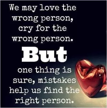 We may love the wrong person, cry for the wrong person. But one thing is sure, mistakes help us find the right person Picture Quote #1