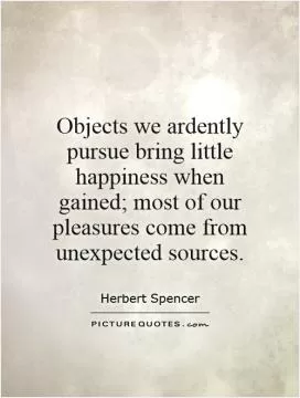 Objects we ardently pursue bring little happiness when gained; most of our pleasures come from unexpected sources Picture Quote #1