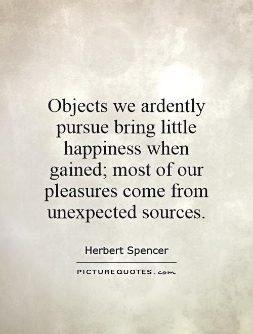 Objects we ardently pursue bring little happiness when gained; most of our pleasures come from unexpected sources Picture Quote #1