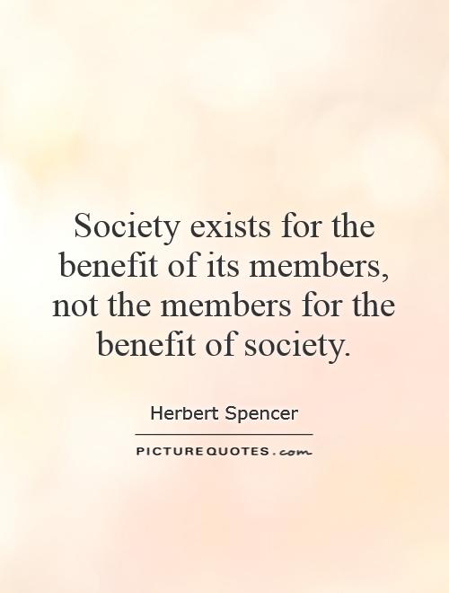 Society exists for the benefit of its members, not the members for the benefit of society Picture Quote #1