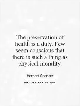 The preservation of health is a duty. Few seem conscious that there is such a thing as physical morality Picture Quote #1