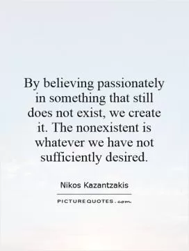 By believing passionately in something that still does not exist, we create it. The nonexistent is whatever we have not sufficiently desired Picture Quote #1