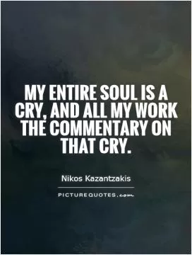 My entire soul is a cry, and all my work the commentary on that cry Picture Quote #1