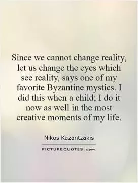 Since we cannot change reality, let us change the eyes which see reality, says one of my favorite Byzantine mystics. I did this when a child; I do it now as well in the most creative moments of my life Picture Quote #1