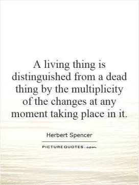 A living thing is distinguished from a dead thing by the multiplicity of the changes at any moment taking place in it Picture Quote #1