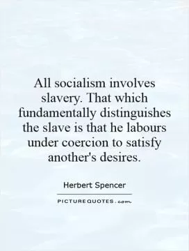 All socialism involves slavery. That which fundamentally distinguishes the slave is that he labours under coercion to satisfy another's desires Picture Quote #1