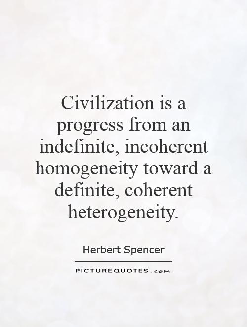 Civilization is a progress from an indefinite, incoherent homogeneity toward a definite, coherent heterogeneity Picture Quote #1