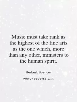 Music must take rank as the highest of the fine arts   as the one which, more than any other, ministers to the human spirit Picture Quote #1