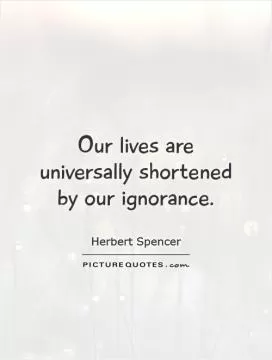 Our lives are universally shortened by our ignorance Picture Quote #1