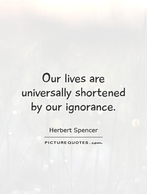 Our lives are universally shortened by our ignorance Picture Quote #1