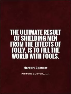 The ultimate result of shielding men from the effects of folly, is to fill the world with fools Picture Quote #1