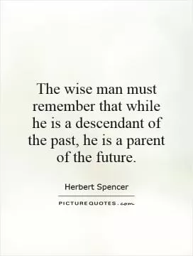 The wise man must remember that while he is a descendant of the past, he is a parent of the future Picture Quote #1