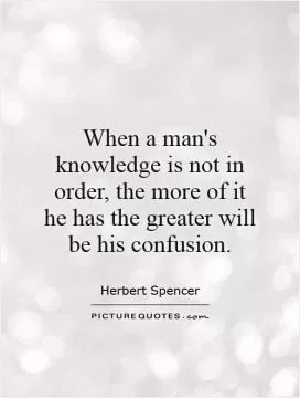 When a man's knowledge is not in order, the more of it he has the greater will be his confusion Picture Quote #1