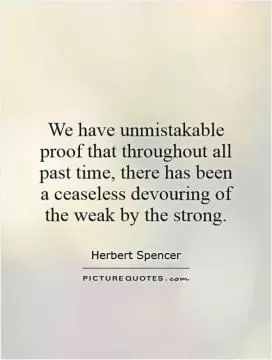 We have unmistakable proof that throughout all past time, there has been a ceaseless devouring of the weak by the strong Picture Quote #1