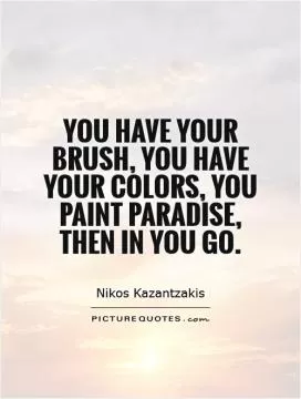 You have your brush, you have your colors, you paint paradise, then in you go Picture Quote #1
