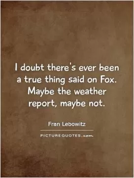 I doubt there's ever been a true thing said on Fox. Maybe the weather report, maybe not Picture Quote #1