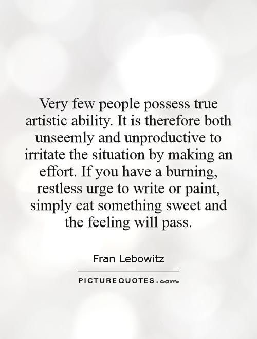 Very few people possess true artistic ability. It is therefore both unseemly and unproductive to irritate the situation by making an effort. If you have a burning, restless urge to write or paint, simply eat something sweet and the feeling will pass Picture Quote #1