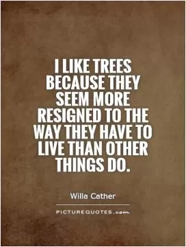 I like trees because they seem more resigned to the way they have to live than other things do Picture Quote #1