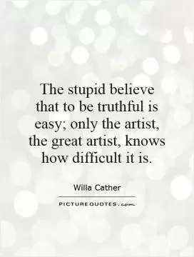 The stupid believe that to be truthful is easy; only the artist, the great artist, knows how difficult it is Picture Quote #1