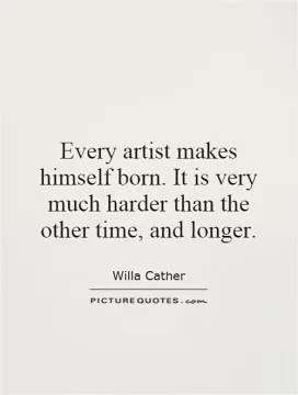 Every artist makes himself born. It is very much harder than the other time, and longer Picture Quote #1