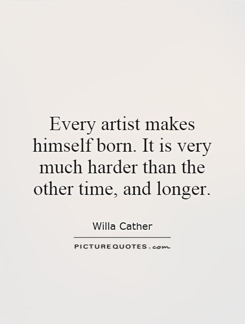 Every artist makes himself born. It is very much harder than the other time, and longer Picture Quote #1