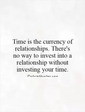 Time is the currency of relationships. There's no way to invest into a relationship without investing your time Picture Quote #1