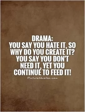 DRAMA:  You say you hate it, so why do you create it? You say you don't need it, yet you continue to feed it! Picture Quote #1