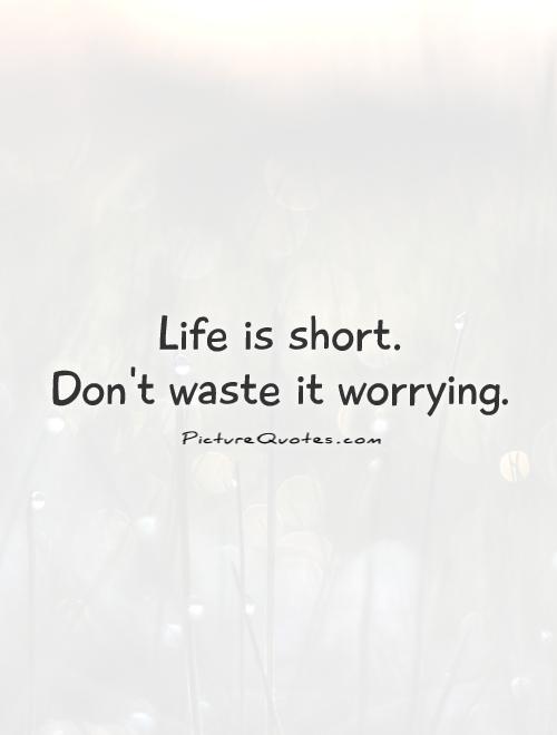 Life is short.  Don't waste it worrying Picture Quote #1