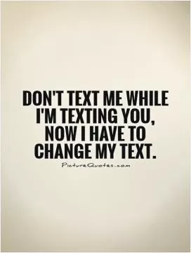Don't text me while I'm texting you, now I have to change my text Picture Quote #1