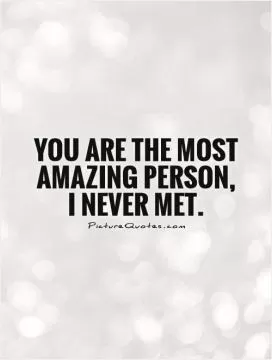 You are the most amazing person, I never met Picture Quote #1
