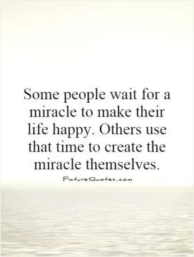 Some people wait for a miracle to make their life happy. Others use that time to create the miracle themselves Picture Quote #1