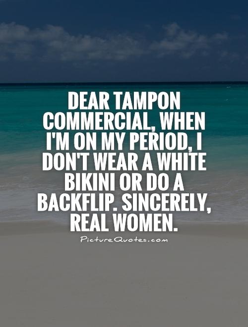 Dear tampon commercial, When I'm on my period, I don't wear a white bikini or do a backflip. Sincerely, Real Women Picture Quote #1