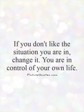 If you don't like the situation you are in, change it. You are in control of your own life Picture Quote #1