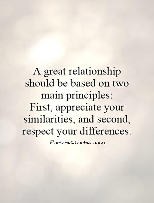 A great relationship should be based on two main principles:  First, appreciate your similarities, and second, respect your differences Picture Quote #1