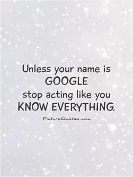Unless your name is GOOGLE  stop acting like you  KNOW EVERYTHING Picture Quote #1