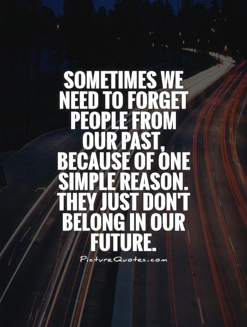 Sometimes we need to forget people from our past, because of one simple reason. They just don't belong in our future Picture Quote #1